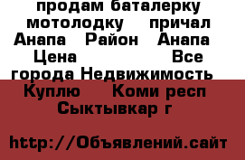 продам баталерку мотолодку 22 причал Анапа › Район ­ Анапа › Цена ­ 1 800 000 - Все города Недвижимость » Куплю   . Коми респ.,Сыктывкар г.